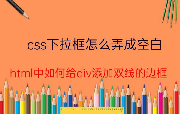 css下拉框怎么弄成空白 html中如何给div添加双线的边框？